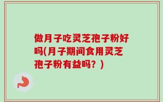 做月子吃灵芝孢子粉好吗(月子期间食用灵芝孢子粉有益吗？)