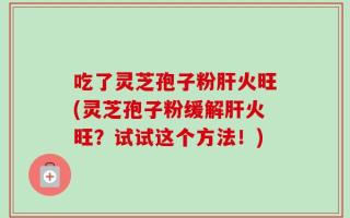 吃了灵芝孢子粉肝火旺(灵芝孢子粉缓解肝火旺？试试这个方法！)