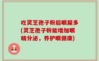 吃灵芝孢子粉后眼屎多(灵芝孢子粉能增加眼睛分泌，养护眼健康)