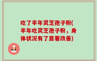 吃了半年灵芝孢子粉(半年吃灵芝孢子粉，身体状况有了显著改善)