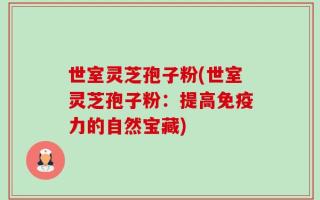 世室灵芝孢子粉(世室灵芝孢子粉：提高免疫力的自然宝藏)