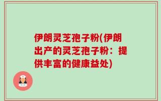 伊朗灵芝孢子粉(伊朗出产的灵芝孢子粉：提供丰富的健康益处)
