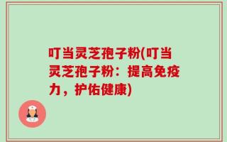 叮当灵芝孢子粉(叮当灵芝孢子粉：提高免疫力，护佑健康)
