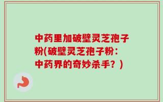 中药里加破壁灵芝孢子粉(破壁灵芝孢子粉：中药界的奇妙杀手？)