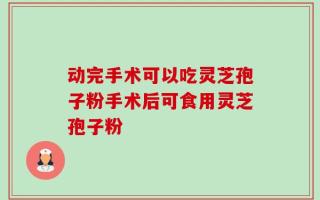 动完手术可以吃灵芝孢子粉手术后可食用灵芝孢子粉
