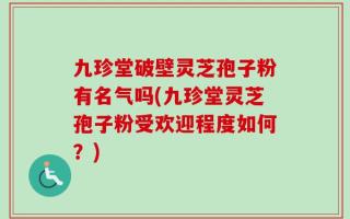 九珍堂破壁灵芝孢子粉有名气吗(九珍堂灵芝孢子粉受欢迎程度如何？)