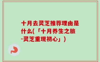 十月去灵芝推荐理由是什么(「十月养生之旅-灵芝重现初心」)
