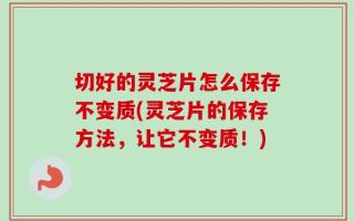 切好的灵芝片怎么保存不变质(灵芝片的保存方法，让它不变质！)