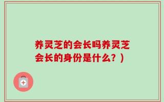 养灵芝的会长吗养灵芝会长的身份是什么？)