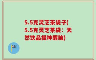 5.5克灵芝茶袋子(5.5克灵芝茶袋：天然饮品提神醒脑)