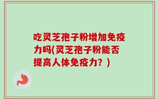 吃灵芝孢子粉增加免疫力吗(灵芝孢子粉能否提高人体免疫力？)