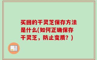 买回的干灵芝保存方法是什么(如何正确保存干灵芝，防止变质？)