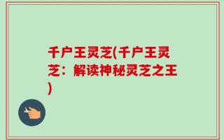 千户王灵芝(千户王灵芝：解读神秘灵芝之王)