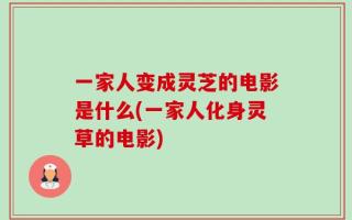 一家人变成灵芝的电影是什么(一家人化身灵草的电影)