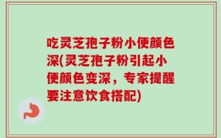 吃灵芝孢子粉小便颜色深(灵芝孢子粉引起小便颜色变深，专家提醒要注意饮食搭配)