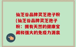仙芝谷品牌灵芝孢子粉(仙芝谷品牌灵芝孢子粉：拥有天然的健康宝藏和强大的免疫力源泉