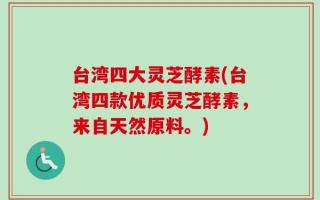 台湾四大灵芝酵素(台湾四款优质灵芝酵素，来自天然原料。)