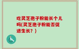 吃灵芝孢子粉能长个儿吗(灵芝孢子粉能否促进生长？)