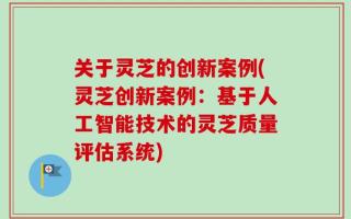 关于灵芝的创新案例(灵芝创新案例：基于人工智能技术的灵芝质量评估系统)