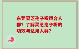 东莞灵芝孢子粉适合人群？了解灵芝孢子粉的功效与适用人群？