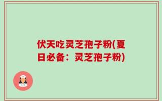 伏天吃灵芝孢子粉(夏日必备：灵芝孢子粉)
