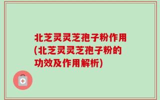 北芝灵灵芝孢子粉作用(北芝灵灵芝孢子粉的功效及作用解析)