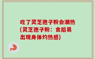 吃了灵芝孢子粉会潮热(灵芝孢子粉：食后易出现身体灼热感)