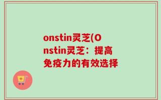 onstin灵芝(Onstin灵芝：提高免疫力的有效选择