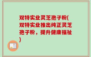 双特实业灵芝孢子粉(双特实业推出纯正灵芝孢子粉，提升健康福祉)