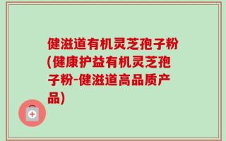 健滋道有机灵芝孢子粉(健康护益有机灵芝孢子粉-健滋道高品质产品)