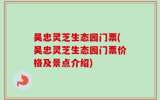 吴忠灵芝生态园门票(吴忠灵芝生态园门票价格及景点介绍)