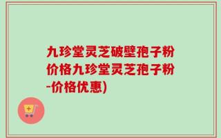 九珍堂灵芝破壁孢子粉价格九珍堂灵芝孢子粉-价格优惠)