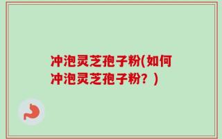 冲泡灵芝孢子粉(如何冲泡灵芝孢子粉？)