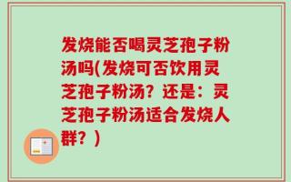 发烧能否喝灵芝孢子粉汤吗(发烧可否饮用灵芝孢子粉汤？还是：灵芝孢子粉汤适合发烧人群？)
