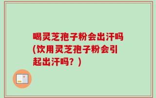 喝灵芝孢子粉会出汗吗(饮用灵芝孢子粉会引起出汗吗？)