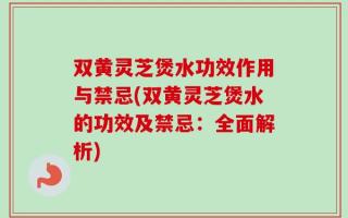 双黄灵芝煲水功效作用与禁忌(双黄灵芝煲水的功效及禁忌：全面解析)