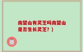 南望山有灵芝吗南望山是否生长灵芝？)