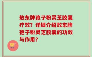 敖东牌孢子粉灵芝胶囊疗效？详细介绍敖东牌孢子粉灵芝胶囊的功效与作用？