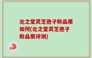 北之堂灵芝孢子粉品质如何(北之堂灵芝孢子粉品质评测)