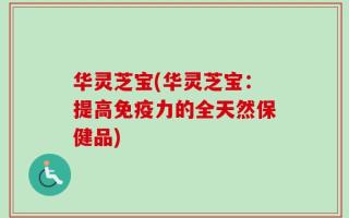 华灵芝宝(华灵芝宝：提高免疫力的全天然保健品)