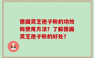 德国灵芝孢子粉的功效和使用方法？了解德国灵芝孢子粉的好处？