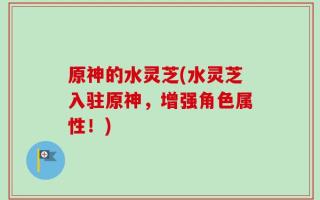原神的水灵芝(水灵芝入驻原神，增强角色属性！)