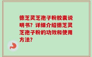 德芝灵芝孢子粉胶囊说明书？详细介绍德芝灵芝孢子粉的功效和使用方法？
