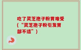 吃了灵芝孢子粉胃难受(“灵芝孢子粉引发胃部不适”)