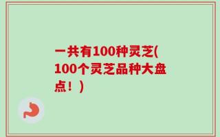一共有100种灵芝(100个灵芝品种大盘点！)
