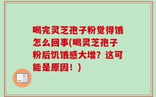 喝完灵芝孢子粉觉得饿怎么回事(喝灵芝孢子粉后饥饿感大增？这可能是原因！)