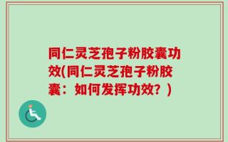 同仁灵芝孢子粉胶囊功效(同仁灵芝孢子粉胶囊：如何发挥功效？)
