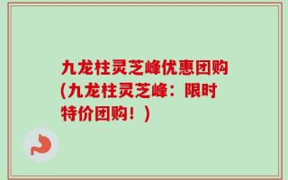 九龙柱灵芝峰优惠团购(九龙柱灵芝峰：限时特价团购！)