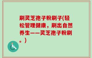 刷灵芝孢子粉刷子(轻松管理健康，刷出自然养生——灵芝孢子粉刷。)