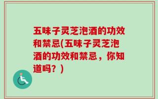五味子灵芝泡酒的功效和禁忌(五味子灵芝泡酒的功效和禁忌，你知道吗？)
